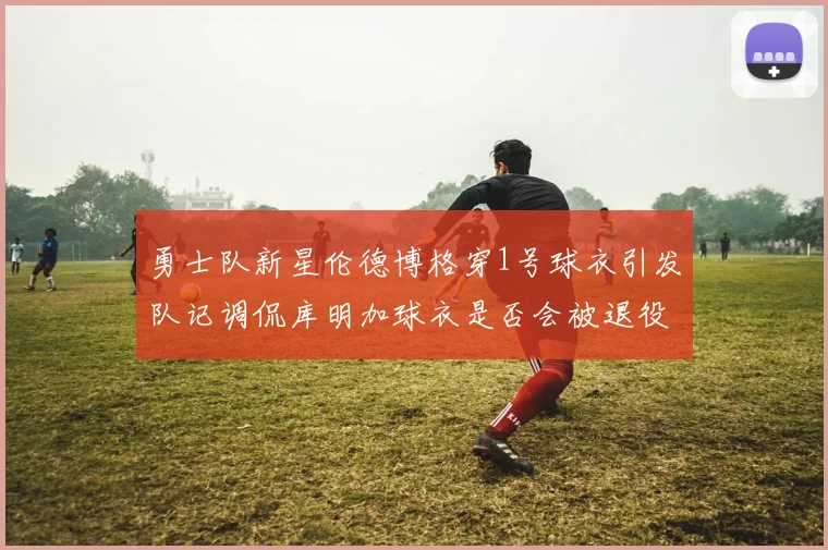 勇士队新星伦德博格穿1号球衣引发队记调侃库明加球衣是否会被退役