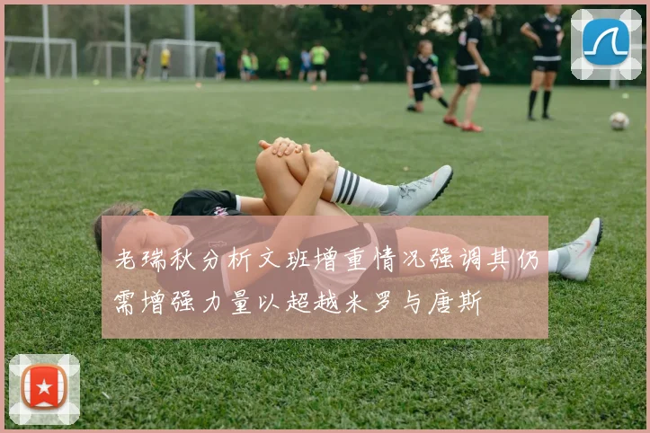 老瑞秋分析文班增重情况强调其仍需增强力量以超越米罗与唐斯