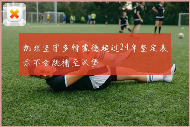 凯尔坚守多特蒙德超过24年坚定表示不会跳槽至汉堡