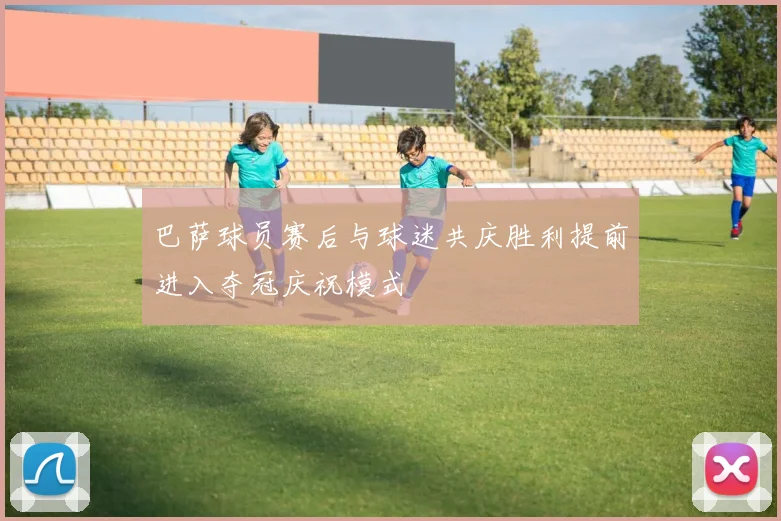 巴萨球员赛后与球迷共庆胜利提前进入夺冠庆祝模式