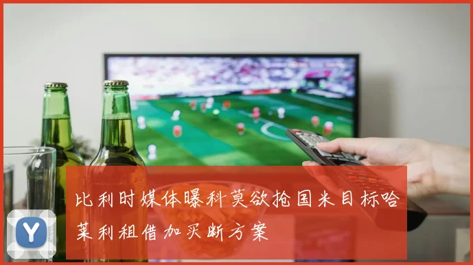 比利时媒体曝科莫欲抢国米目标哈莱利租借加买断方案
