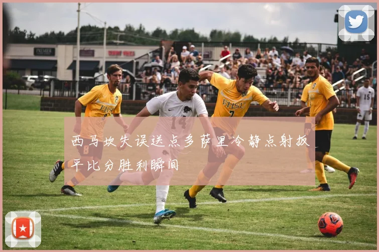 西马坎失误送点多萨里冷静点射扳平比分胜利瞬间