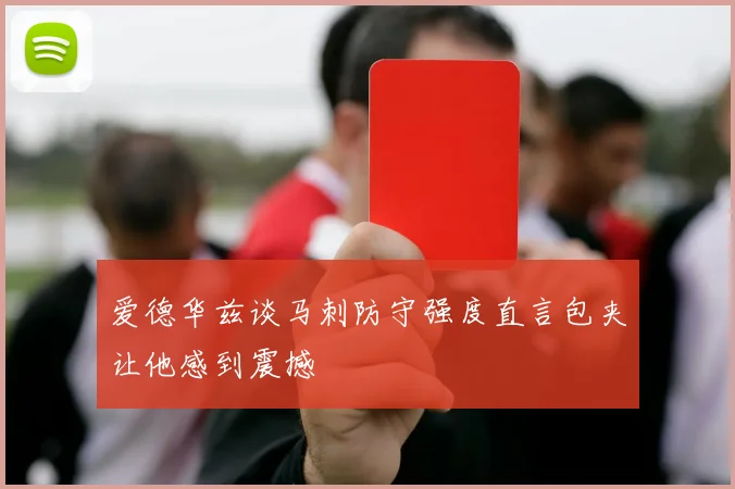 爱德华兹谈马刺防守强度直言包夹让他感到震撼