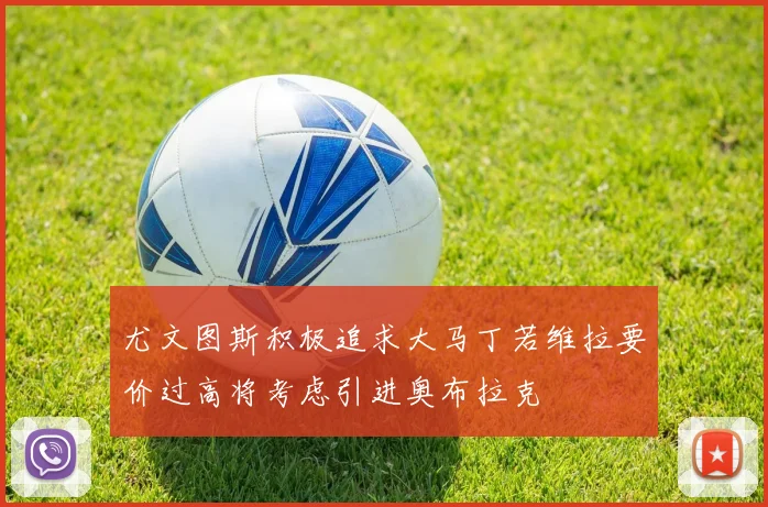 尤文图斯积极追求大马丁若维拉要价过高将考虑引进奥布拉克