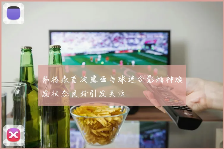 弗格森首次露面与球迷合影精神焕发状态良好引发关注