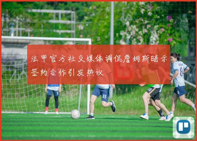 法甲官方社交媒体调侃詹姆斯暗示签约合作引发热议