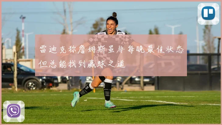 雷迪克称詹姆斯虽非每晚最佳状态但总能找到赢球之道