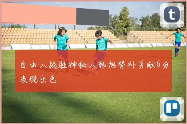 自由人战胜神秘人韩旭替补贡献6分表现出色