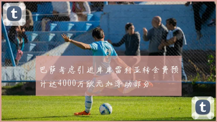 巴萨考虑引进库库雷利亚转会费预计达4000万欧元加浮动部分