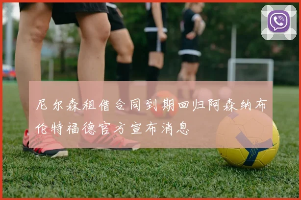 尼尔森租借合同到期回归阿森纳布伦特福德官方宣布消息