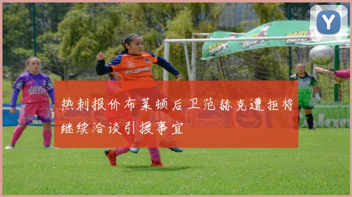 热刺报价布莱顿后卫范赫克遭拒将继续洽谈引援事宜