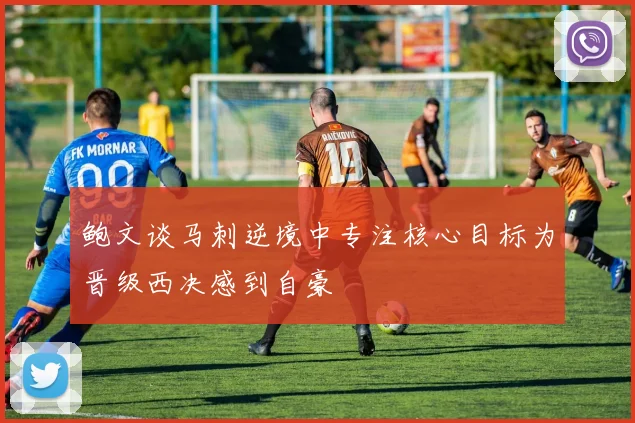 鲍文谈马刺逆境中专注核心目标为晋级西决感到自豪