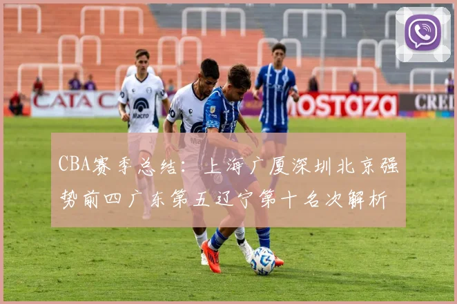 CBA赛季总结：上海广厦深圳北京强势前四广东第五辽宁第十名次解析