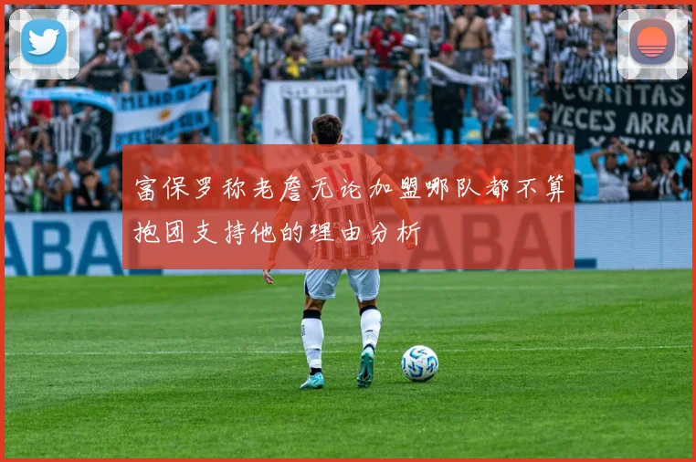 富保罗称老詹无论加盟哪队都不算抱团支持他的理由分析