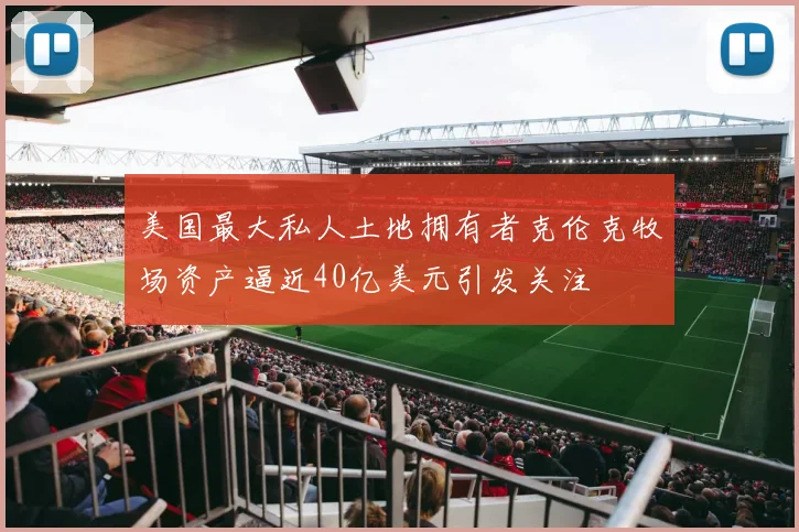 美国最大私人土地拥有者克伦克牧场资产逼近40亿美元引发关注