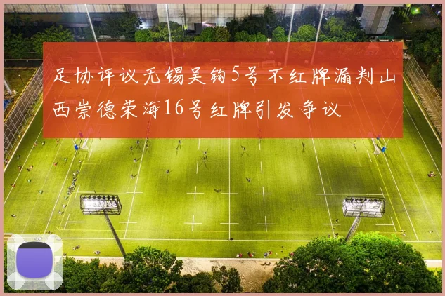 足协评议无锡吴钩5号不红牌漏判山西崇德荣海16号红牌引发争议
