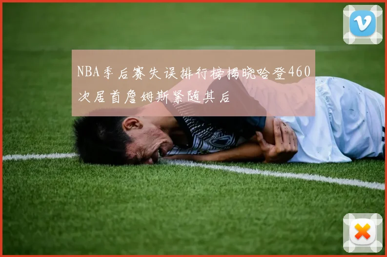 NBA季后赛失误排行榜揭晓哈登460次居首詹姆斯紧随其后
