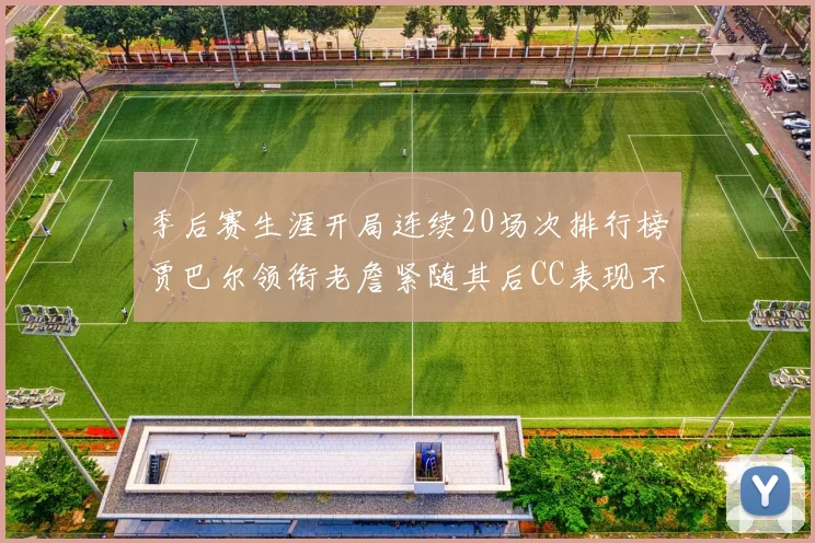 季后赛生涯开局连续20场次排行榜贾巴尔领衔老詹紧随其后CC表现不俗
