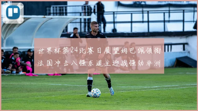 世界杯第24比赛日展望姆巴佩领衔法国冲击八强东道主迎战强劲非洲对手