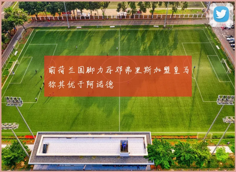 前荷兰国脚力荐邓弗里斯加盟皇马称其优于阿诺德