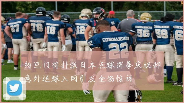 约旦门将扑救日本点球挥拳庆祝却意外送球入网引发全场惊讶