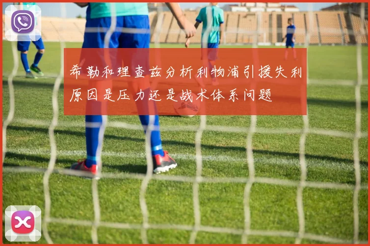 希勒和理查兹分析利物浦引援失利原因是压力还是战术体系问题