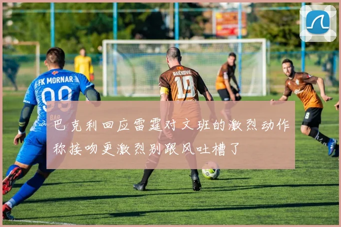 巴克利回应雷霆对文班的激烈动作称接吻更激烈别跟风吐槽了